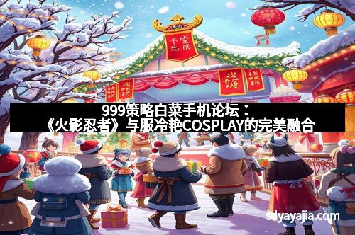 999策略白菜手机论坛：《火影忍者》与服冷艳COSPLAY的完美融合